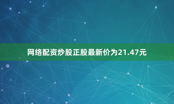网络配资炒股正股最新价为21.47元