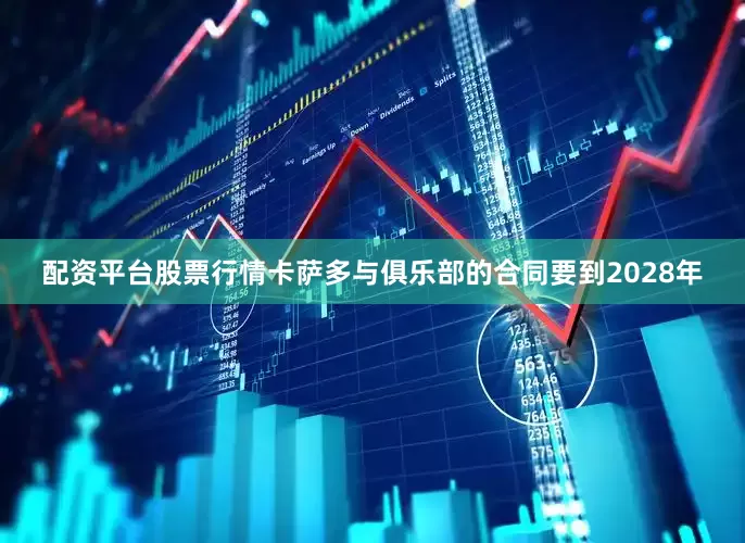 配资平台股票行情卡萨多与俱乐部的合同要到2028年