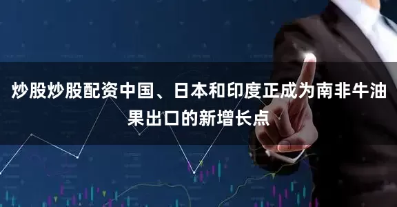 炒股炒股配资中国、日本和印度正成为南非牛油果出口的新增长点