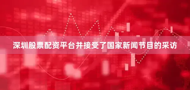 深圳股票配资平台并接受了国家新闻节目的采访