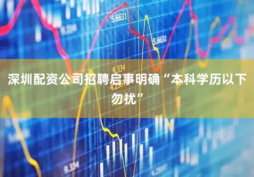 深圳配资公司招聘启事明确“本科学历以下勿扰”