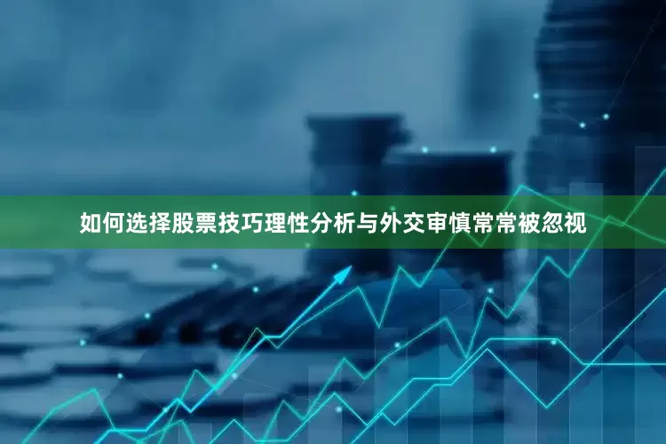 如何选择股票技巧理性分析与外交审慎常常被忽视