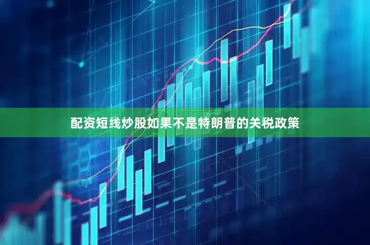 配资短线炒股如果不是特朗普的关税政策