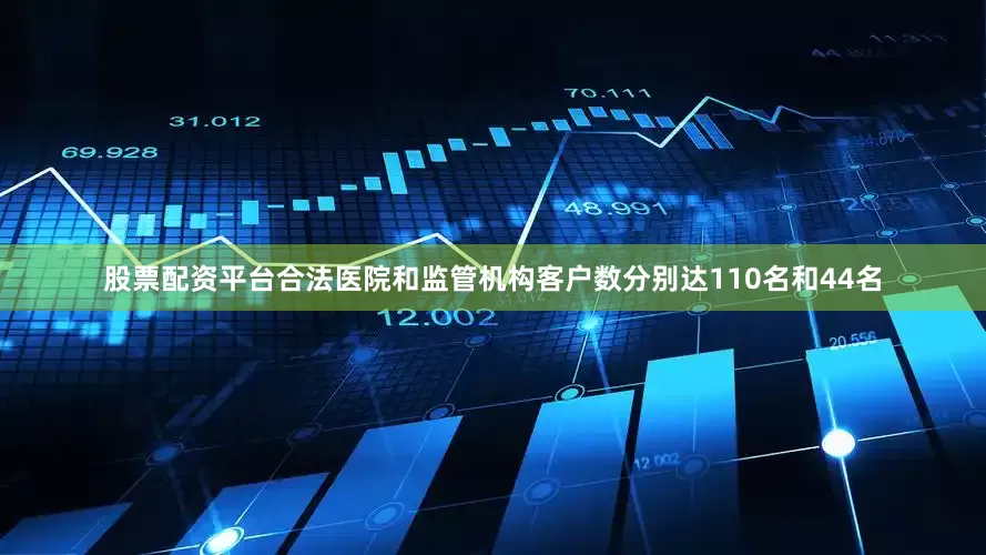 股票配资平台合法医院和监管机构客户数分别达110名和44名