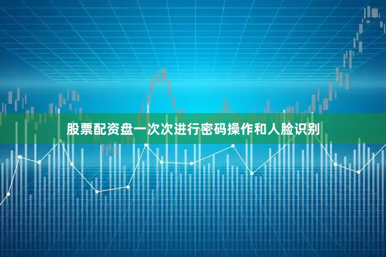 股票配资盘一次次进行密码操作和人脸识别